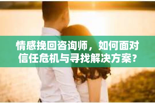 情感挽回咨询师，如何面对信任危机与寻找解决方案？