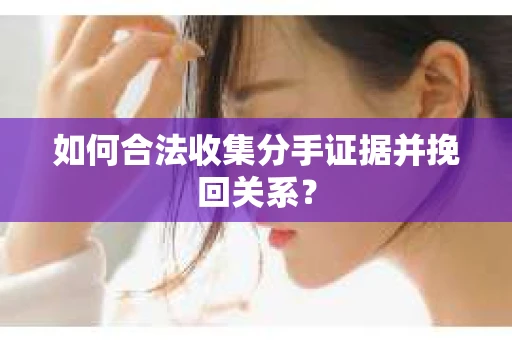如何合法收集分手证据并挽回关系？