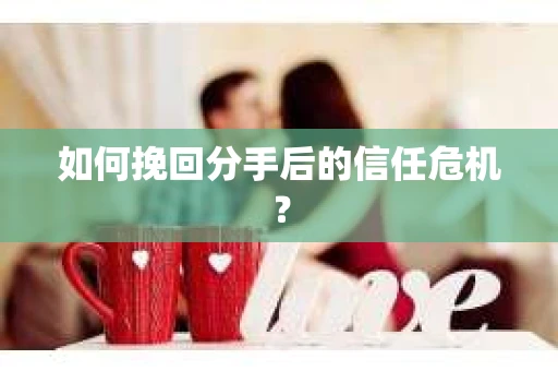 如何挽回分手后的信任危机？