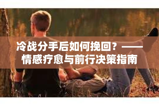 冷战分手后如何挽回？——情感疗愈与前行决策指南