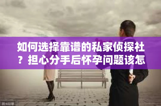 如何选择靠谱的私家侦探社？担心分手后怀孕问题该怎么办？