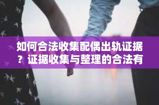 如何合法收集配偶出轨证据？证据收集与整理的合法有效策略