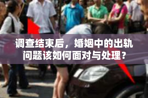 调查结束后，婚姻中的出轨问题该如何面对与处理？