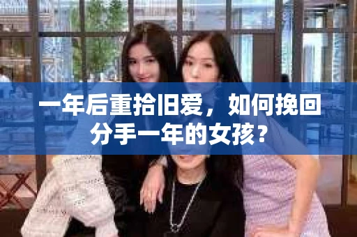 一年后重拾旧爱，如何挽回分手一年的女孩？