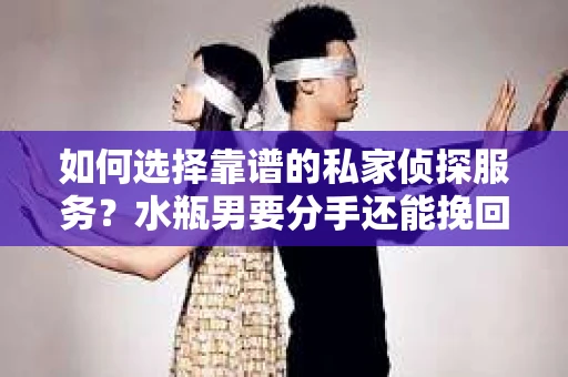 如何选择靠谱的私家侦探服务？水瓶男要分手还能挽回吗？