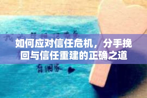 如何应对信任危机，分手挽回与信任重建的正确之道