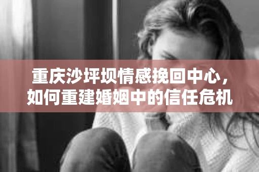重庆沙坪坝情感挽回中心，如何重建婚姻中的信任危机？