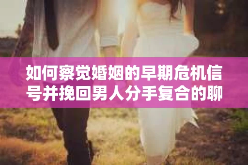 如何察觉婚姻的早期危机信号并挽回男人分手复合的聊天技巧？
