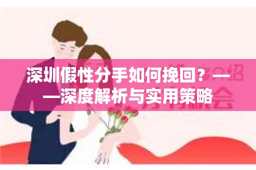 深圳假性分手如何挽回？——深度解析与实用策略