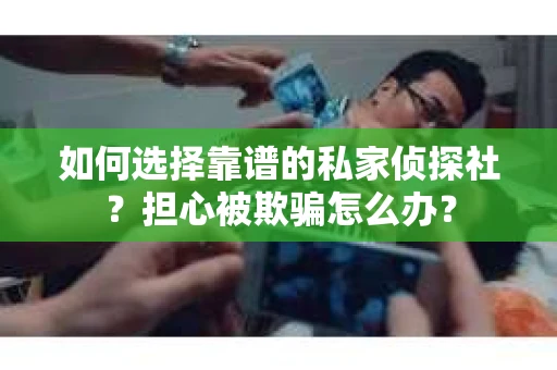 如何选择靠谱的私家侦探社？担心被欺骗怎么办？