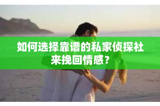 如何选择靠谱的私家侦探社来挽回情感？