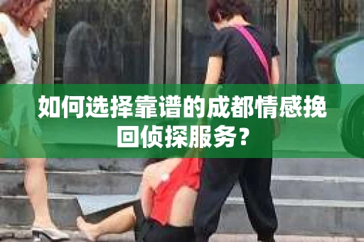 如何选择靠谱的成都情感挽回侦探服务？