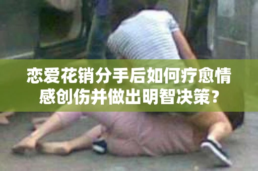 恋爱花销分手后如何疗愈情感创伤并做出明智决策？
