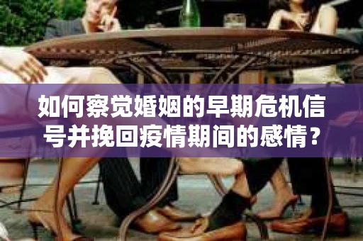 如何察觉婚姻的早期危机信号并挽回疫情期间的感情？