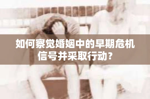 如何察觉婚姻中的早期危机信号并采取行动？