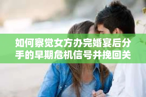 如何察觉女方办完婚宴后分手的早期危机信号并挽回关系？