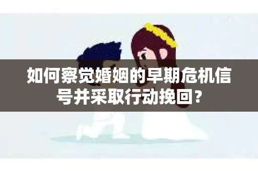 如何察觉婚姻的早期危机信号并采取行动挽回？