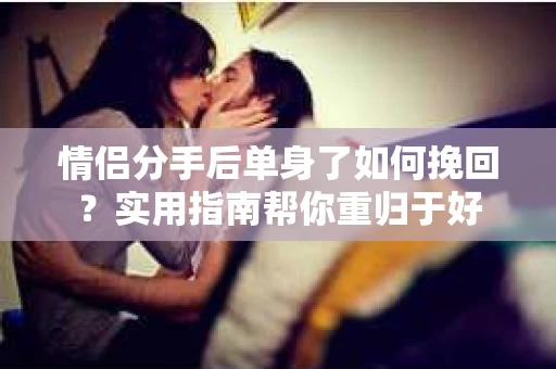 情侣分手后单身了如何挽回？实用指南帮你重归于好