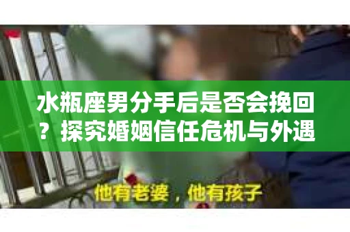 水瓶座男分手后是否会挽回？探究婚姻信任危机与外遇嫌疑的应对策略