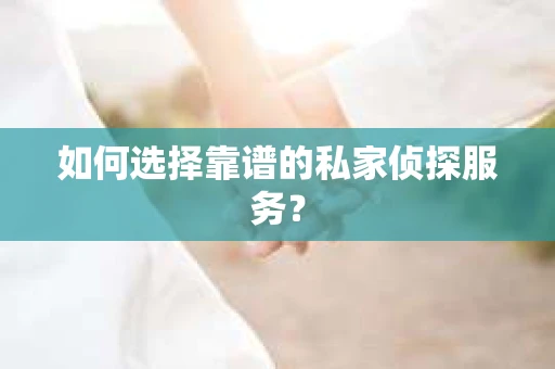 如何选择靠谱的私家侦探服务？
