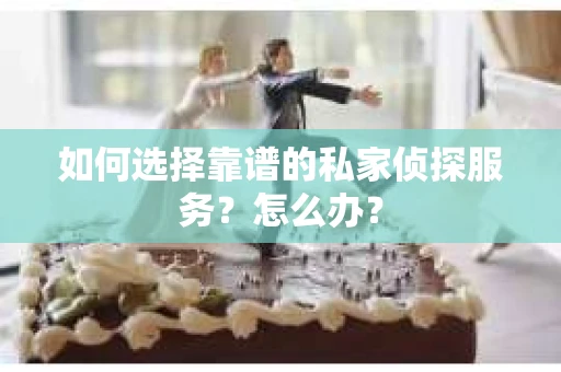 如何选择靠谱的私家侦探服务？怎么办？
