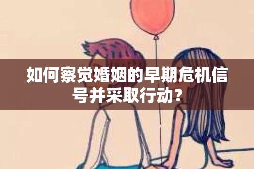 如何察觉婚姻的早期危机信号并采取行动？