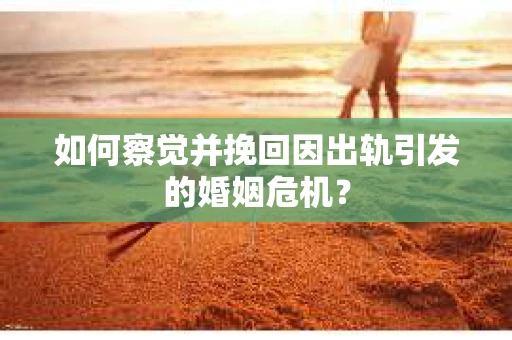 如何察觉并挽回因出轨引发的婚姻危机？