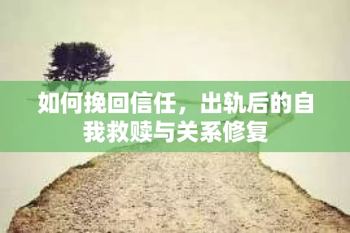 如何挽回信任，出轨后的自我救赎与关系修复