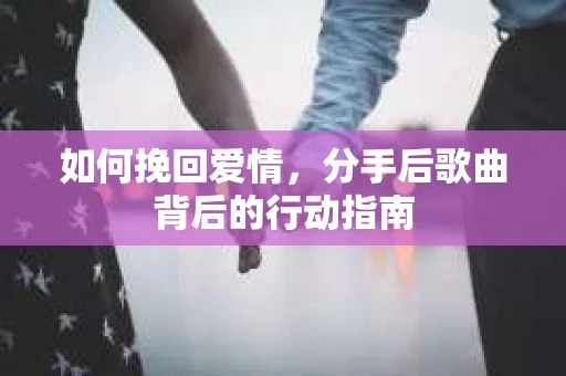 如何挽回爱情，分手后歌曲背后的行动指南