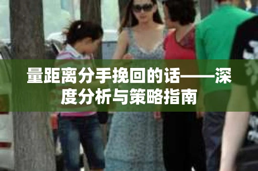 量距离分手挽回的话——深度分析与策略指南