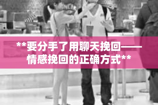 **要分手了用聊天挽回——情感挽回的正确方式**