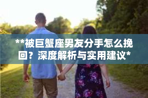 **被巨蟹座男友分手怎么挽回？深度解析与实用建议**