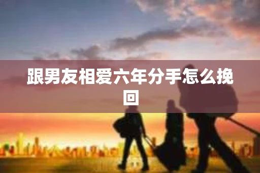 跟男友相爱六年分手怎么挽回
