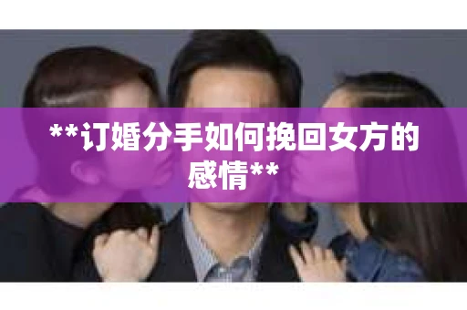 **订婚分手如何挽回女方的感情**