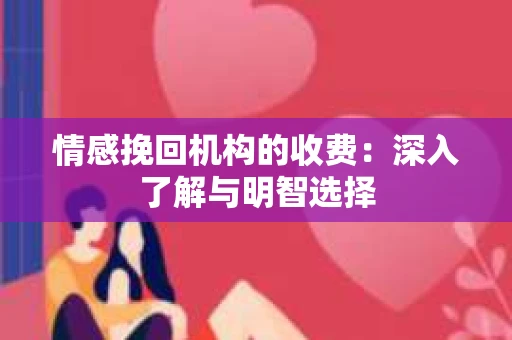 情感挽回机构的收费：深入了解与明智选择