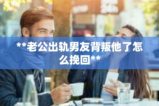 **老公出轨男友背叛他了怎么挽回**