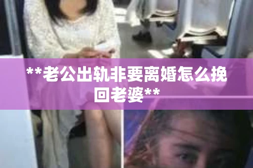 **老公出轨非要离婚怎么挽回老婆**