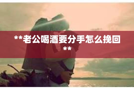 **老公喝酒要分手怎么挽回**