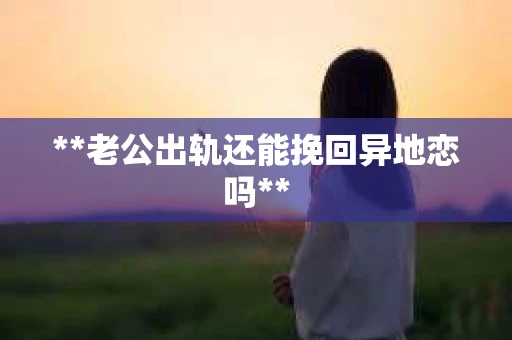 **老公出轨还能挽回异地恋吗**