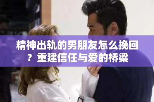 精神出轨的男朋友怎么挽回？重建信任与爱的桥梁