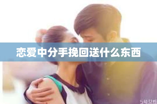 恋爱中分手挽回送什么东西