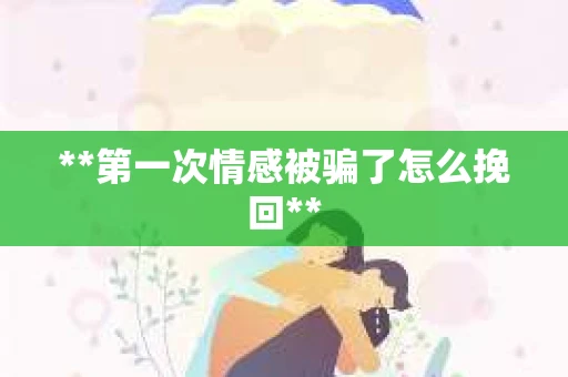 **第一次情感被骗了怎么挽回**