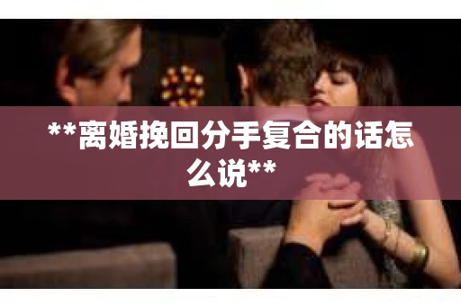 **离婚挽回分手复合的话怎么说**