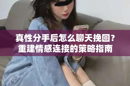 真性分手后怎么聊天挽回？重建情感连接的策略指南