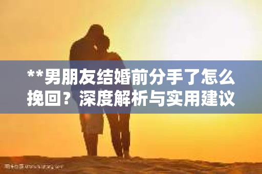 **男朋友结婚前分手了怎么挽回？深度解析与实用建议**