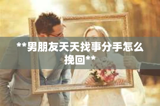 **男朋友天天找事分手怎么挽回**