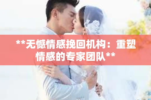 **无憾情感挽回机构:重塑情感的专家团队** **无憾情感挽回机构:重塑情感的专家团队**