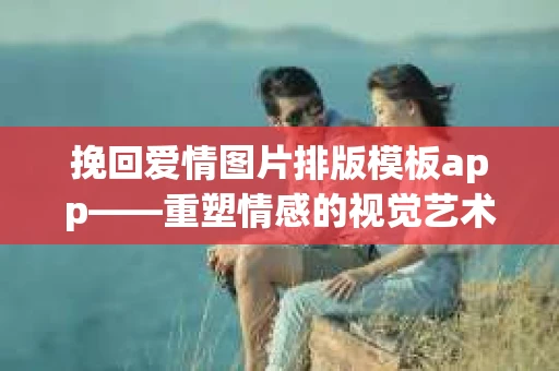 挽回爱情图片排版模板app——重塑情感的视觉艺术