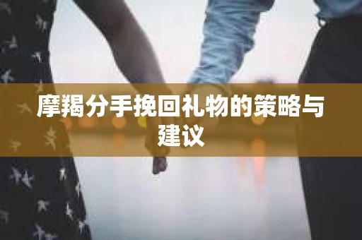 摩羯分手挽回礼物的策略与建议