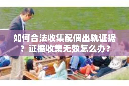 如何合法收集配偶出轨证据？证据收集无效怎么办？